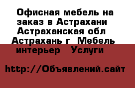 Офисная мебель на заказ в Астрахани - Астраханская обл., Астрахань г. Мебель, интерьер » Услуги   